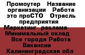 Промоутер › Название организации ­ Работа-это проСТО › Отрасль предприятия ­ Маркетинг, реклама, PR › Минимальный оклад ­ 1 - Все города Работа » Вакансии   . Калининградская обл.,Приморск г.